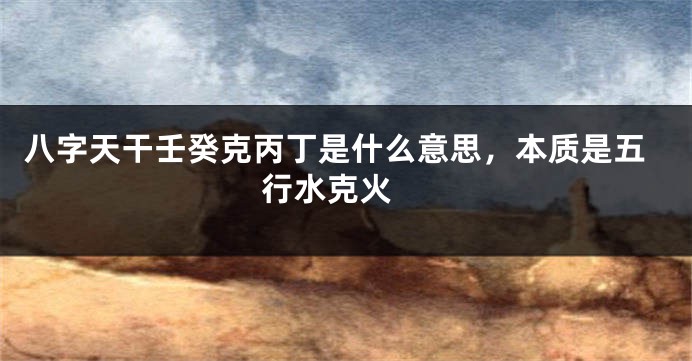 八字天干壬癸克丙丁是什么意思，本质是五行水克火 