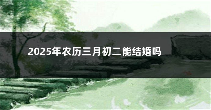 2025年农历三月初二能结婚吗