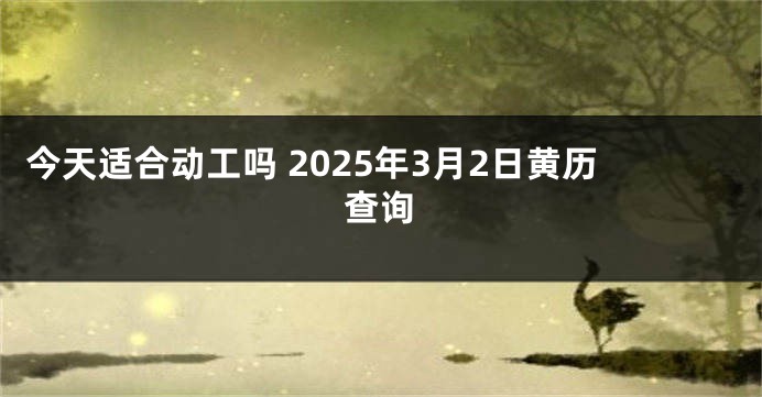 今天适合动工吗 2025年3月2日黄历查询