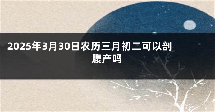 2025年3月30日农历三月初二可以剖腹产吗