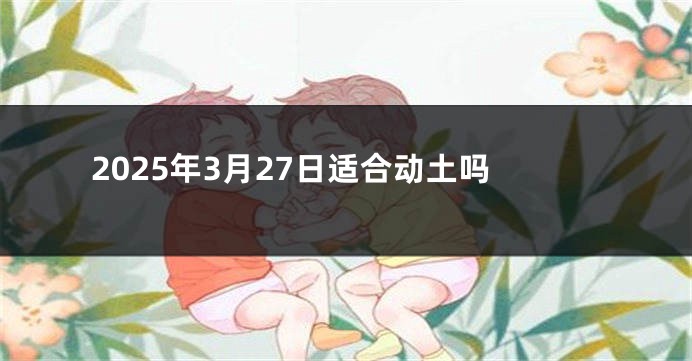 2025年3月27日适合动土吗