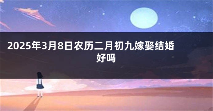 2025年3月8日农历二月初九嫁娶结婚好吗