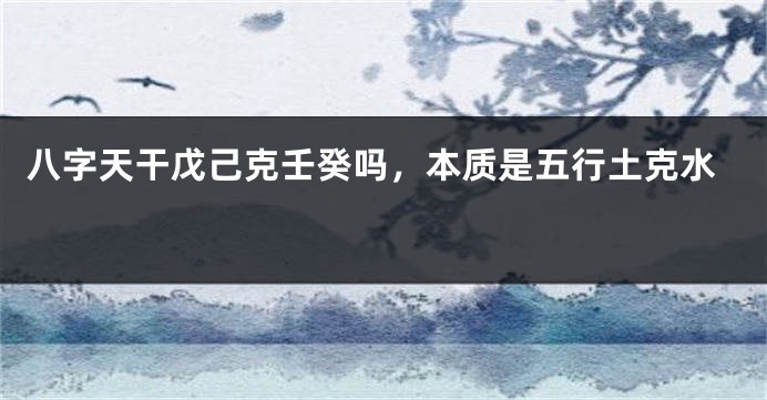 八字天干戊己克壬癸吗，本质是五行土克水 