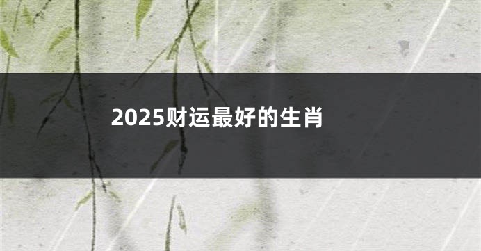 2025财运最好的生肖