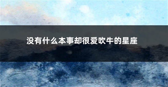 没有什么本事却很爱吹牛的星座