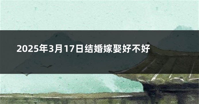 2025年3月17日结婚嫁娶好不好