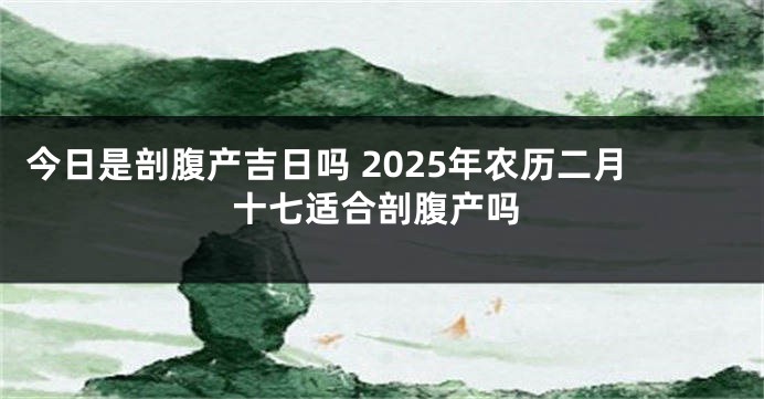 今日是剖腹产吉日吗 2025年农历二月十七适合剖腹产吗