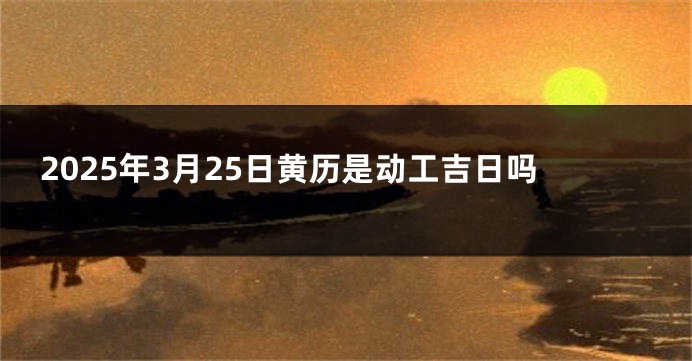 2025年3月25日黄历是动工吉日吗