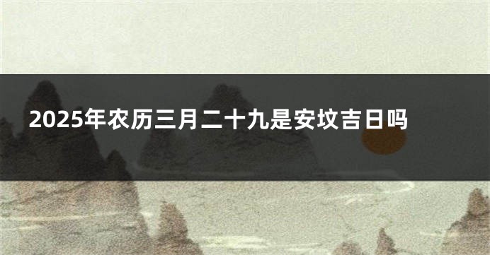 2025年农历三月二十九是安坟吉日吗