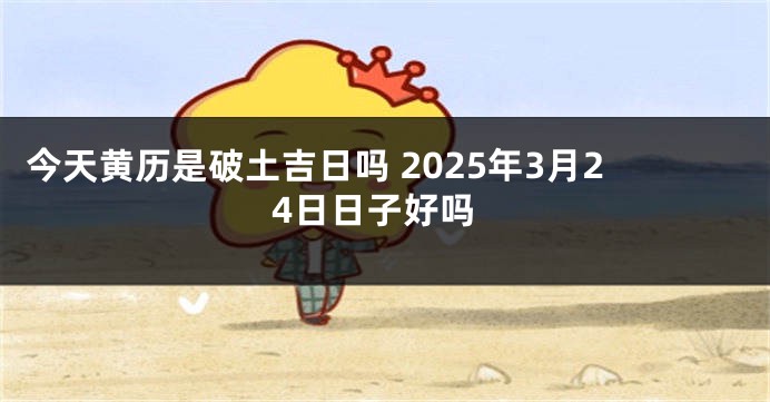 今天黄历是破土吉日吗 2025年3月24日日子好吗