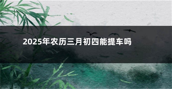 2025年农历三月初四能提车吗