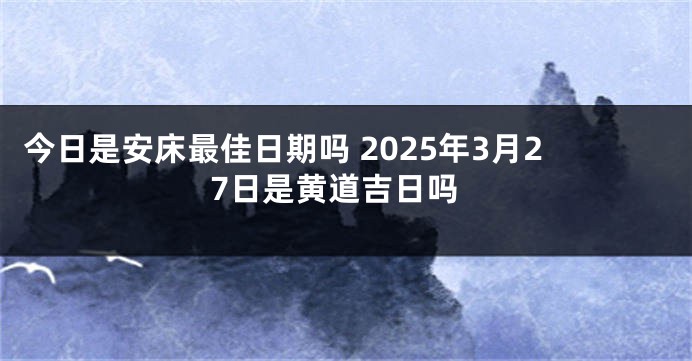 今日是安床最佳日期吗 2025年3月27日是黄道吉日吗