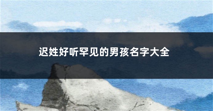 迟姓好听罕见的男孩名字大全