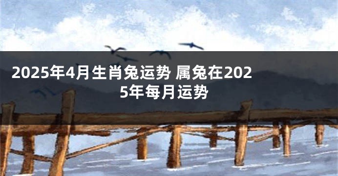 2025年4月生肖兔运势 属兔在2025年每月运势