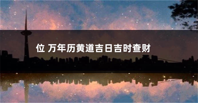 位 万年历黄道吉日吉时查财