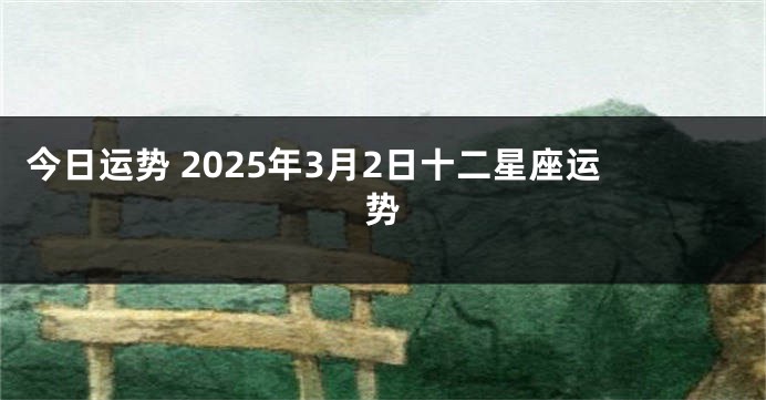 今日运势 2025年3月2日十二星座运势