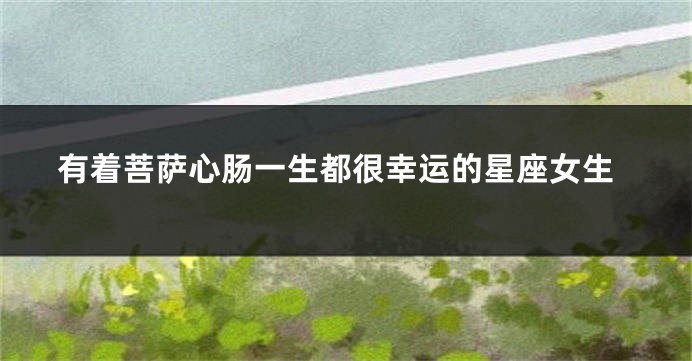 有着菩萨心肠一生都很幸运的星座女生