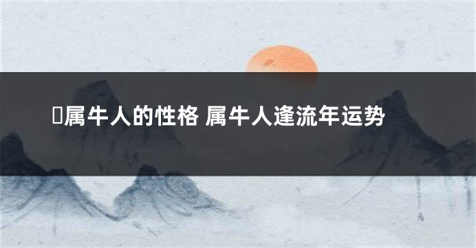 ​属牛人的性格 属牛人逢流年运势
