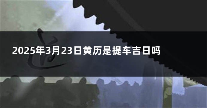 2025年3月23日黄历是提车吉日吗