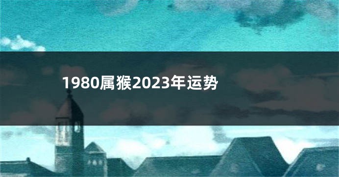 1980属猴2023年运势