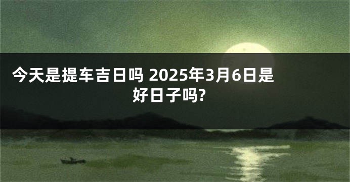 今天是提车吉日吗 2025年3月6日是好日子吗?