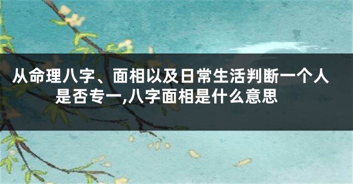 从命理八字、面相以及日常生活判断一个人是否专一,八字面相是什么意思