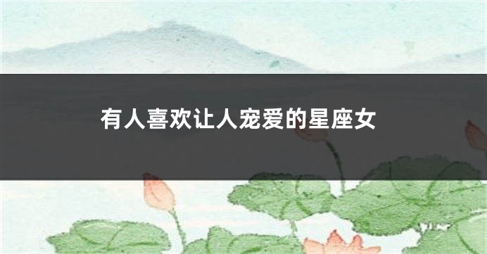 有人喜欢让人宠爱的星座女