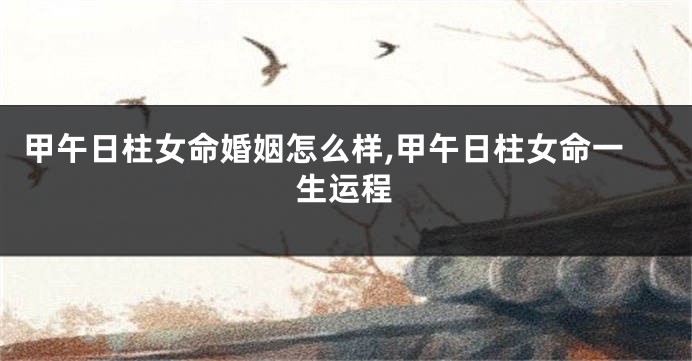 甲午日柱女命婚姻怎么样,甲午日柱女命一生运程