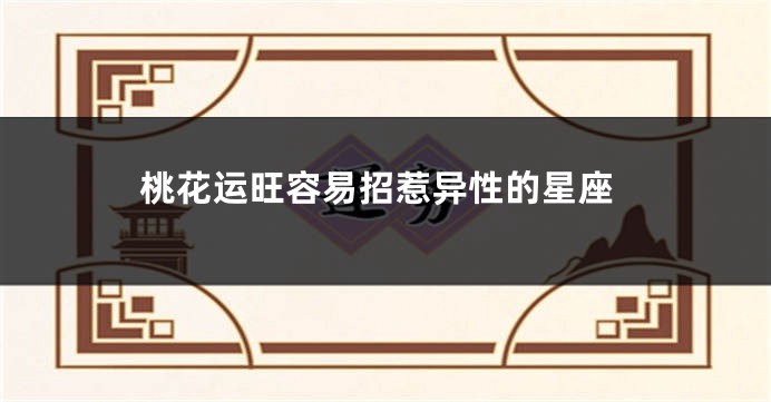桃花运旺容易招惹异性的星座