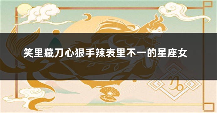 笑里藏刀心狠手辣表里不一的星座女