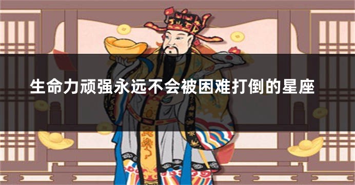 生命力顽强永远不会被困难打倒的星座