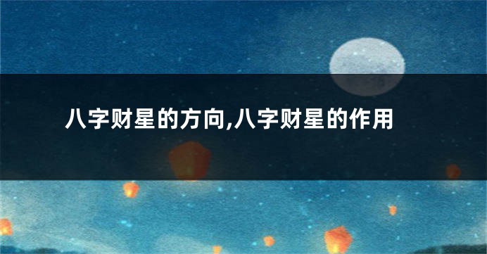 八字财星的方向,八字财星的作用