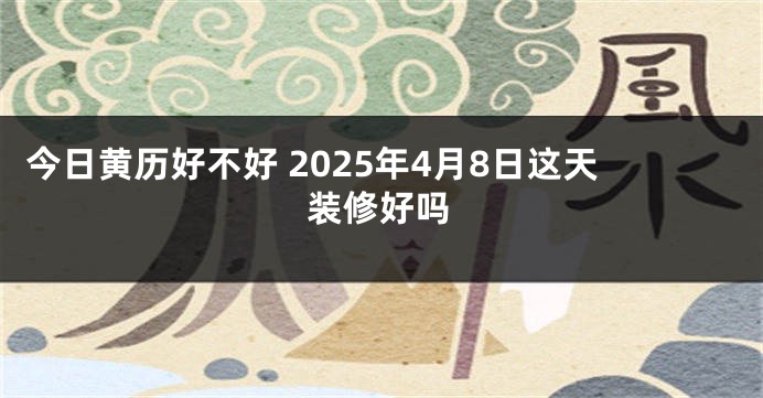 今日黄历好不好 2025年4月8日这天装修好吗