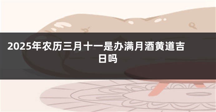 2025年农历三月十一是办满月酒黄道吉日吗