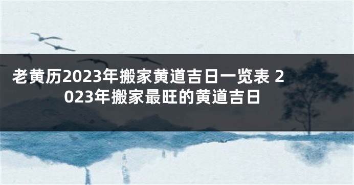 老黄历2023年搬家黄道吉日一览表 2023年搬家最旺的黄道吉日