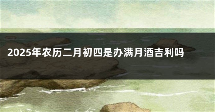 2025年农历二月初四是办满月酒吉利吗