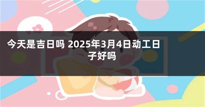 今天是吉日吗 2025年3月4日动工日子好吗