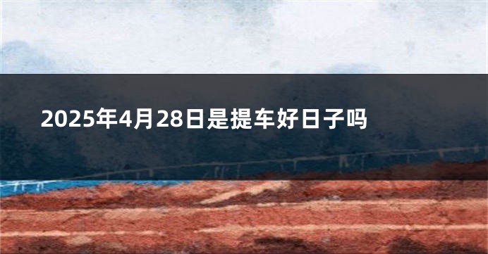 2025年4月28日是提车好日子吗