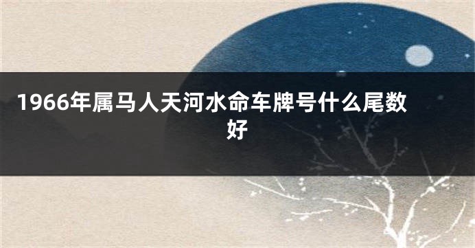 1966年属马人天河水命车牌号什么尾数好