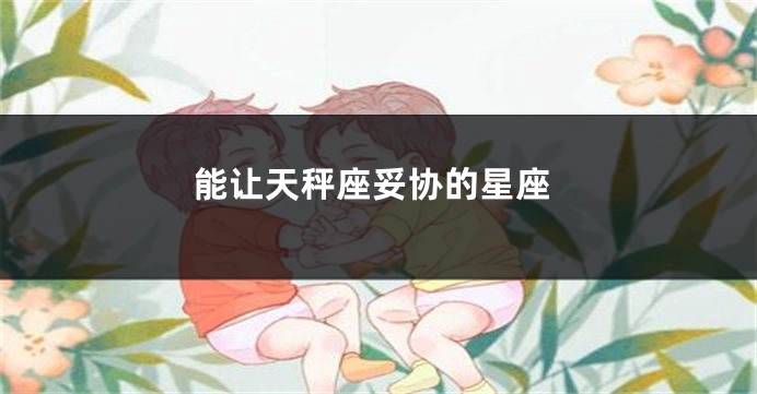 能让天秤座妥协的星座