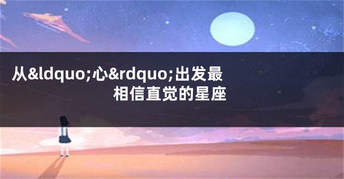 从&ldquo;心&rdquo;出发最相信直觉的星座
