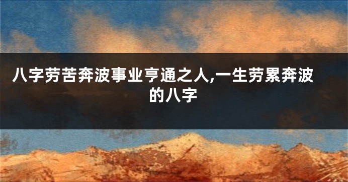 八字劳苦奔波事业亨通之人,一生劳累奔波的八字