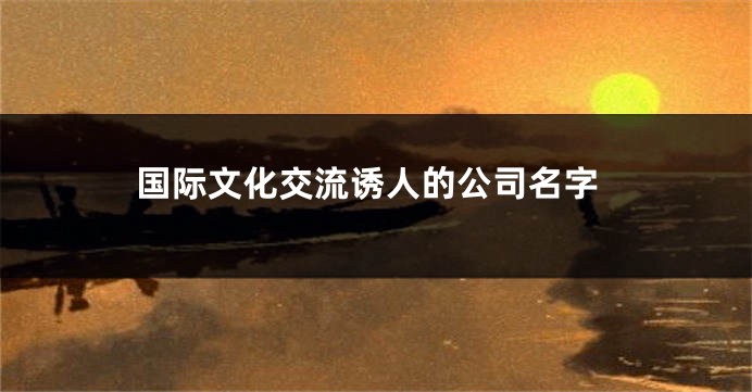 国际文化交流诱人的公司名字