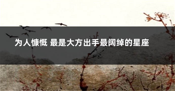 为人慷慨 最是大方出手最阔绰的星座