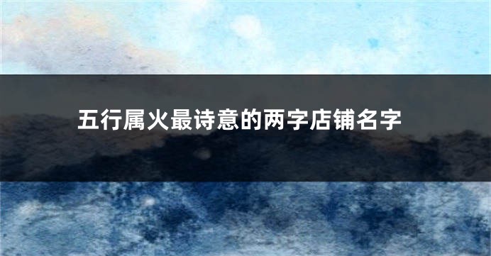 五行属火最诗意的两字店铺名字