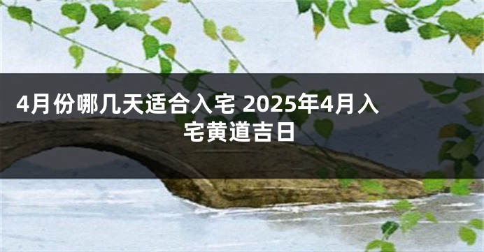 4月份哪几天适合入宅 2025年4月入宅黄道吉日