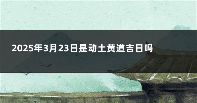 2025年3月23日是动土黄道吉日吗