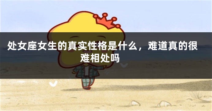 处女座女生的真实性格是什么，难道真的很难相处吗 