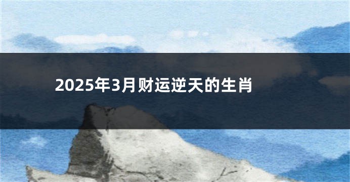 2025年3月财运逆天的生肖