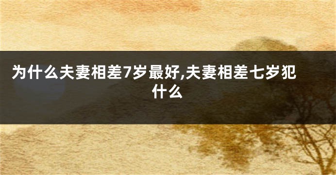 为什么夫妻相差7岁最好,夫妻相差七岁犯什么